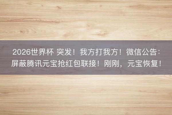 2026世界杯 突发!我方打我方!微信公告:屏蔽腾讯元宝抢红包联接!刚刚,元宝恢复!