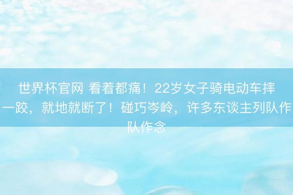 世界杯官网 看着都痛!22岁女子骑电动车摔了一跤,就地就断了!碰巧岑岭,许多东谈主列队作念