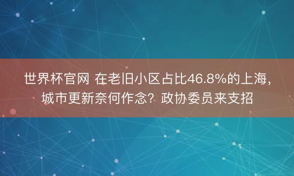 世界杯官网 在老旧小区占比46.8%的上海，城市更新奈何作念？政协委员来支招
