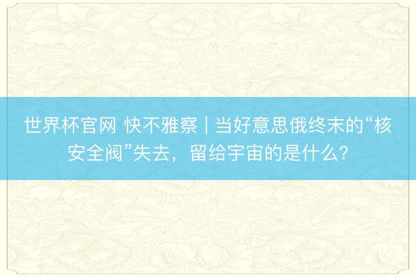 世界杯官网 快不雅察 | 当好意思俄终末的“核安全阀”失去，留给宇宙的是什么？