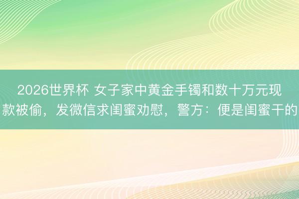 2026世界杯 女子家中黄金手镯和数十万元现款被偷，发微信求闺蜜劝慰，警方：便是闺蜜干的