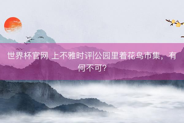 世界杯官网 上不雅时评|公园里着花鸟市集，有何不可？