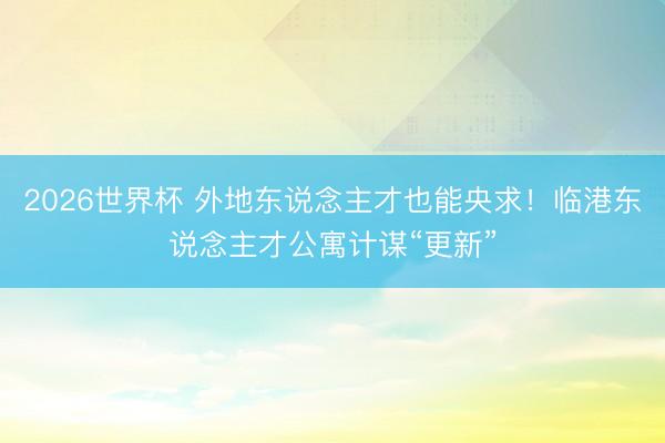 2026世界杯 外地东说念主才也能央求！临港东说念主才公寓计谋“更新”