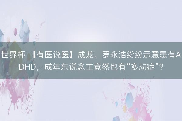 世界杯 【有医说医】成龙、罗永浩纷纷示意患有ADHD,成年东说念主竟然也有“多动症”?