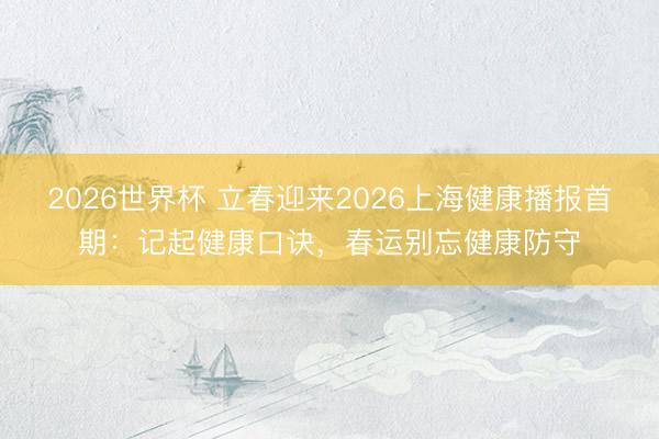 2026世界杯 立春迎来2026上海健康播报首期：记起健康口诀，春运别忘健康防守