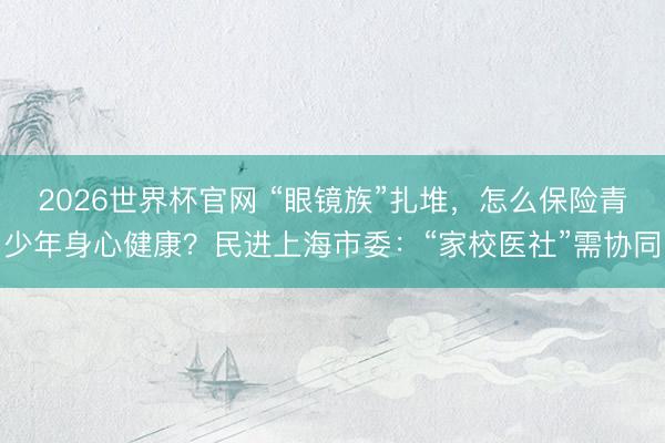 2026世界杯官网 “眼镜族”扎堆，怎么保险青少年身心健康？民进上海市委：“家校医社”需协同