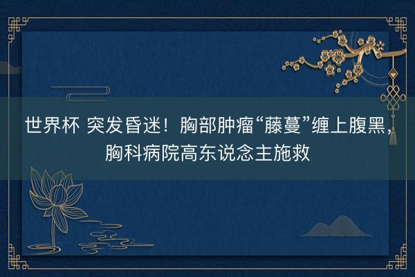 世界杯 突发昏迷!胸部肿瘤“藤蔓”缠上腹黑,胸科病院高东说念主施救