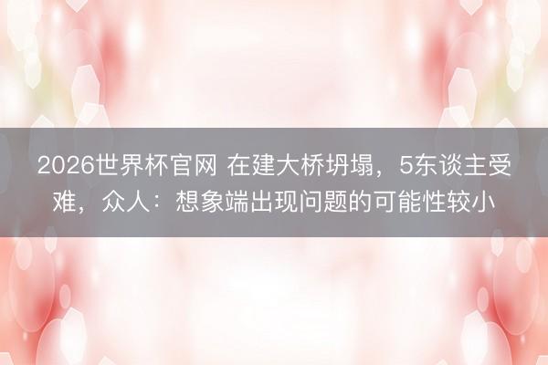 2026世界杯官网 在建大桥坍塌，5东谈主受难，众人：想象端出现问题的可能性较小