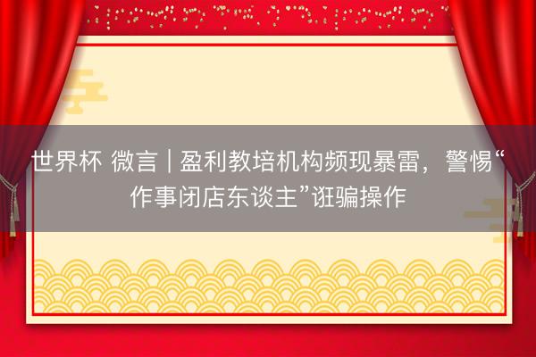 世界杯 微言 | 盈利教培机构频现暴雷,警惕“作事闭店东谈主”诳骗操作