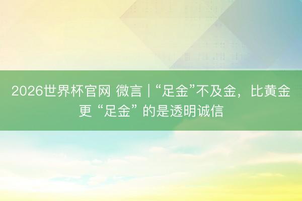 2026世界杯官网 微言 | “足金”不及金,比黄金更 “足金” 的是透明诚信