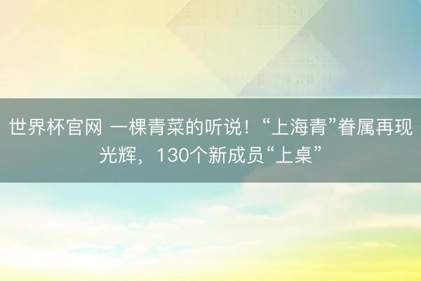 世界杯官网 一棵青菜的听说！“上海青”眷属再现光辉，130个新成员“上桌”