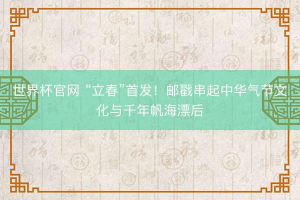世界杯官网 “立春”首发!邮戳串起中华气节文化与千年帆海漂后