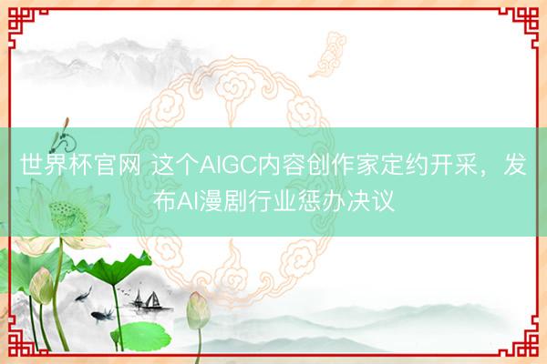 世界杯官网 这个AIGC内容创作家定约开采,发布AI漫剧行业惩办决议