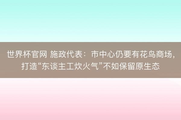 世界杯官网 施政代表:市中心仍要有花鸟商场,打造“东谈主工炊火气”不如保留原生态