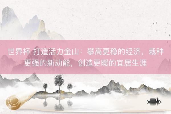 世界杯 打造活力金山：攀高更稳的经济，栽种更强的新动能，创造更暖的宜居生涯