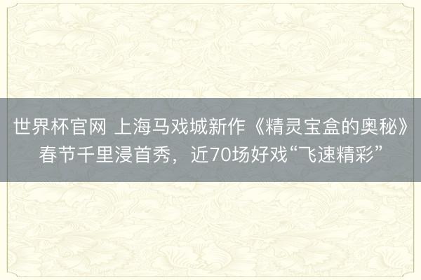 世界杯官网 上海马戏城新作《精灵宝盒的奥秘》春节千里浸首秀，近70场好戏“飞速精彩”