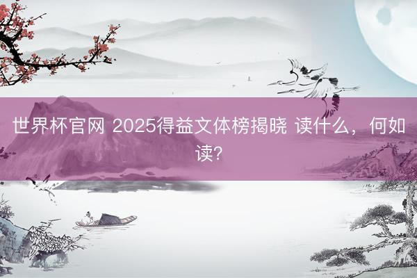 世界杯官网 2025得益文体榜揭晓 读什么,何如读?