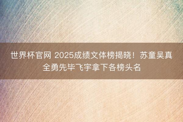世界杯官网 2025成绩文体榜揭晓！苏童吴真全勇先毕飞宇拿下各榜头名