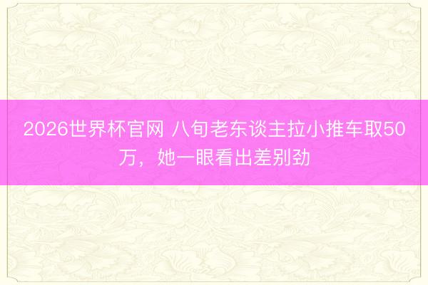 2026世界杯官网 八旬老东谈主拉小推车取50万，她一眼看出差别劲