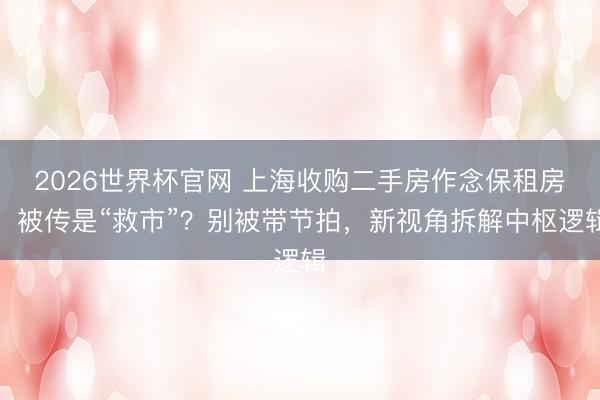 2026世界杯官网 上海收购二手房作念保租房，被传是“救市”？别被带节拍，新视角拆解中枢逻辑