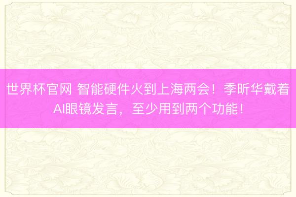 世界杯官网 智能硬件火到上海两会！季昕华戴着AI眼镜发言，至少用到两个功能！