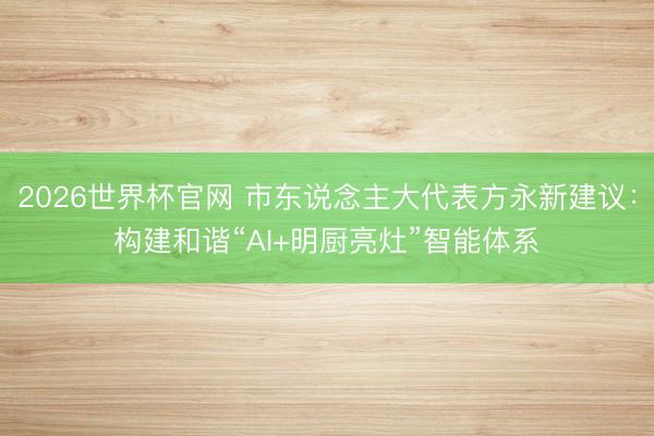 2026世界杯官网 市东说念主大代表方永新建议：构建和谐“AI+明厨亮灶”智能体系
