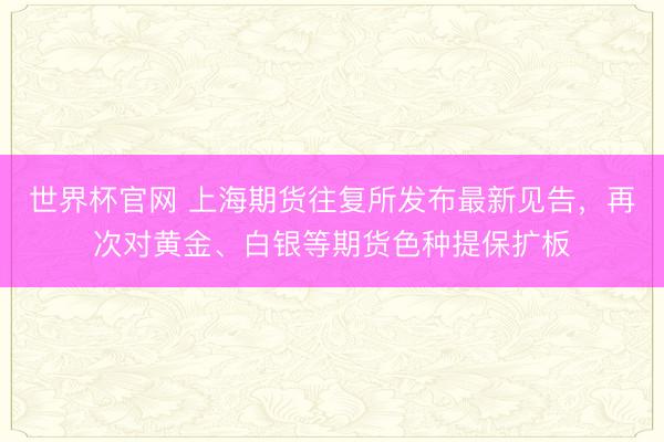 世界杯官网 上海期货往复所发布最新见告，再次对黄金、白银等期货色种提保扩板