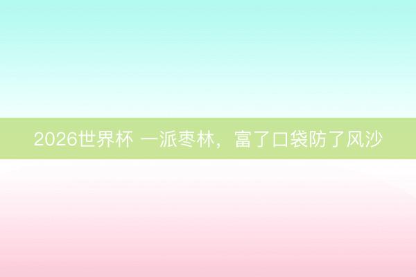 2026世界杯 一派枣林,富了口袋防了风沙
