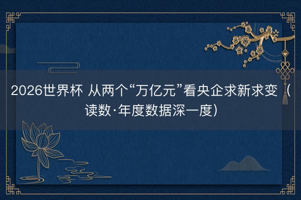2026世界杯 从两个“万亿元”看央企求新求变(读数·年度数据深一度)