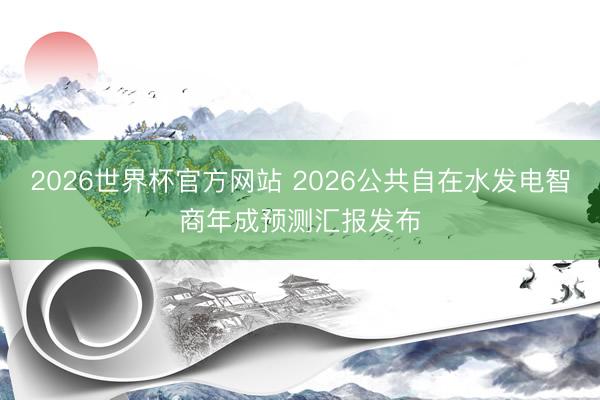 2026世界杯官方网站 2026公共自在水发电智商年成预测汇报发布