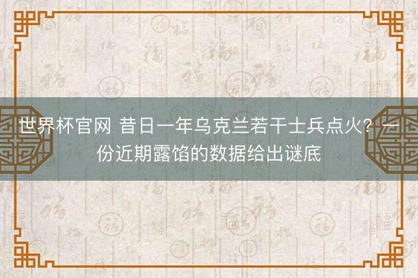 世界杯官网 昔日一年乌克兰若干士兵点火?一份近期露馅的数据给出谜底