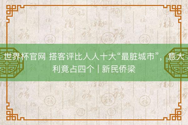 世界杯官网 搭客评比人人十大“最脏城市”，意大利竟占四个 | 新民侨梁