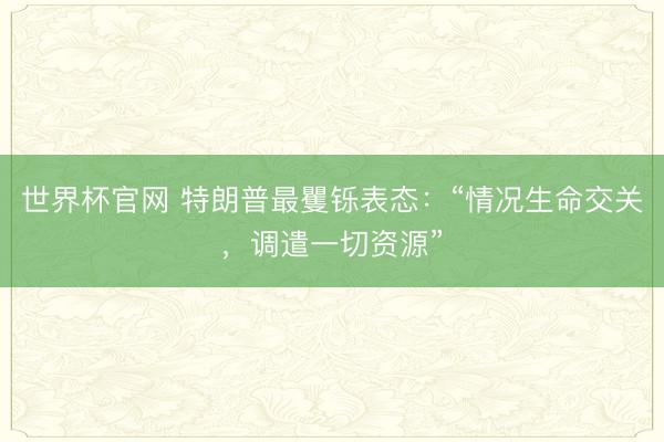 世界杯官网 特朗普最矍铄表态：“情况生命交关，调遣一切资源”