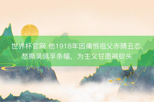 世界杯官网 他1918年因痛恨祖父赤膊丑态,怒撕吴佩孚条幅,为主义甘愿被砍头