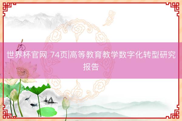 世界杯官网 74页|高等教育教学数字化转型研究报告