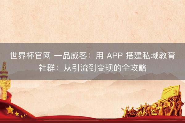 世界杯官网 一品威客:用 APP 搭建私域教育社群:从引流到变现的全攻略