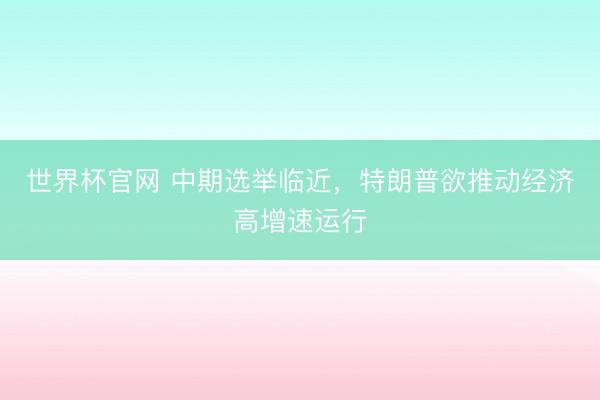 世界杯官网 中期选举临近，特朗普欲推动经济高增速运行