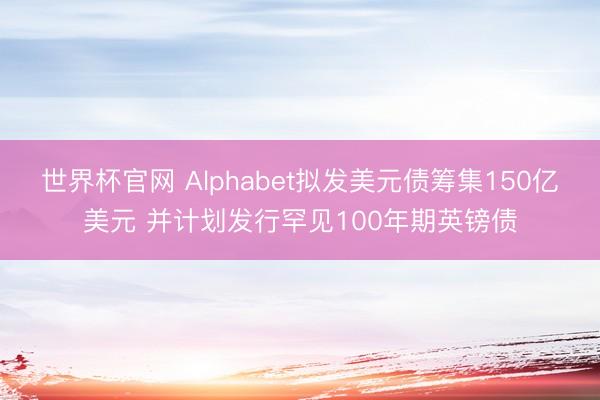 世界杯官网 Alphabet拟发美元债筹集150亿美元 并计划发行罕见100年期英镑债