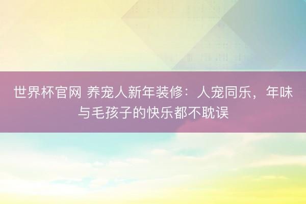 世界杯官网 养宠人新年装修：人宠同乐，年味与毛孩子的快乐都不耽误