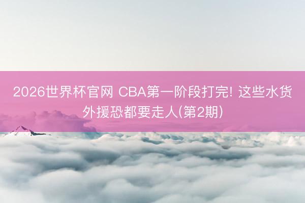2026世界杯官网 CBA第一阶段打完! 这些水货外援恐都要走人(第2期)
