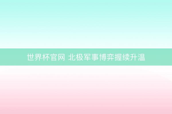 世界杯官网 北极军事博弈握续升温