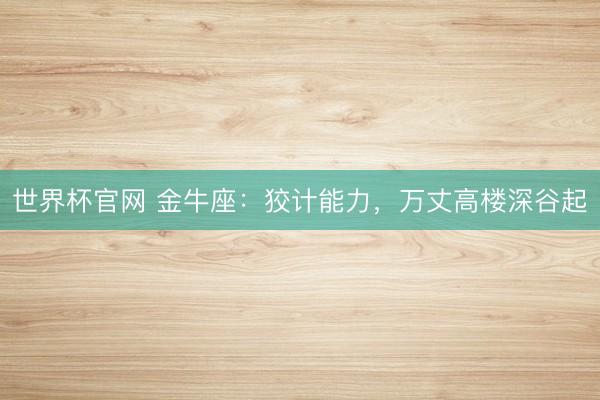 世界杯官网 金牛座:狡计能力,万丈高楼深谷起