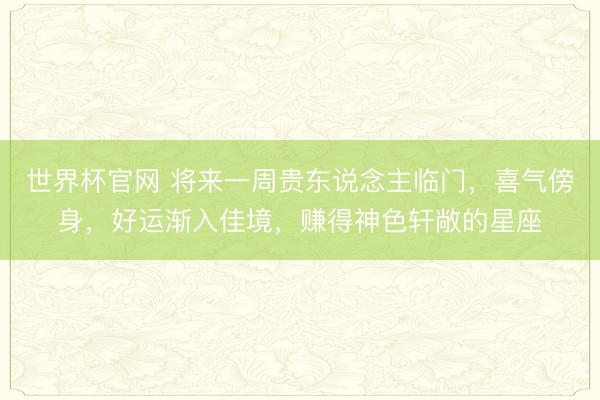 世界杯官网 将来一周贵东说念主临门，喜气傍身，好运渐入佳境，赚得神色轩敞的星座