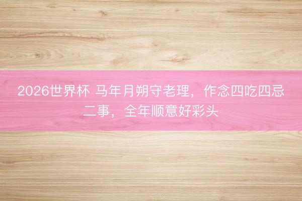 2026世界杯 马年月朔守老理，作念四吃四忌二事，全年顺意好彩头