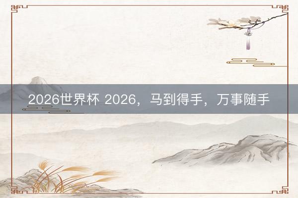 2026世界杯 2026，马到得手，万事随手