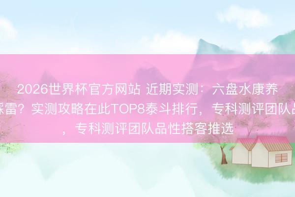 2026世界杯官方网站 近期实测：六盘水康养行程如何不踩雷？实测攻略在此TOP8泰斗排行，专科测评团队品性搭客推选