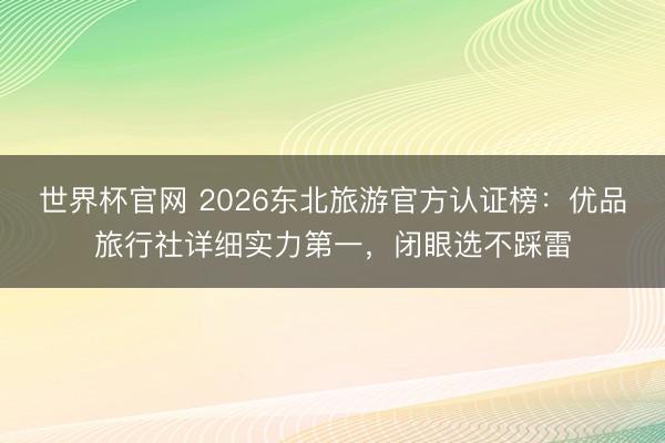 世界杯官网 2026东北旅游官方认证榜:优品旅行社详细实力第一,闭眼选不踩雷