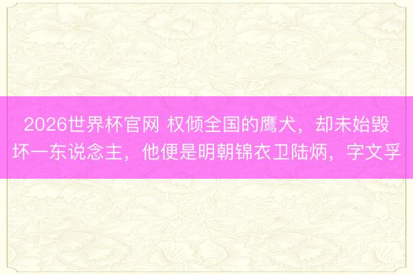 2026世界杯官网 权倾全国的鹰犬,却未始毁坏一东说念主,他便是明朝锦衣卫陆炳,字文孚