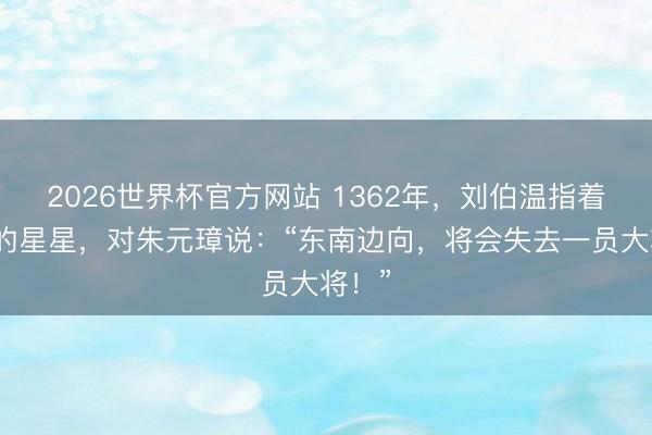 2026世界杯官方网站 1362年，刘伯温指着天上的星星，对朱元璋说：“东南边向，将会失去一员大将！”