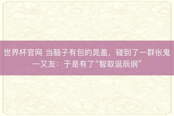 世界杯官网 当脑子有包的晁盖，碰到了一群伥鬼一又友：于是有了“智取诞辰纲”